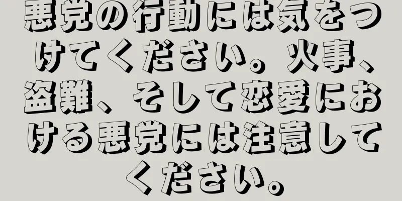 悪党の行動には気をつけてください。火事、盗難、そして恋愛における悪党には注意してください。