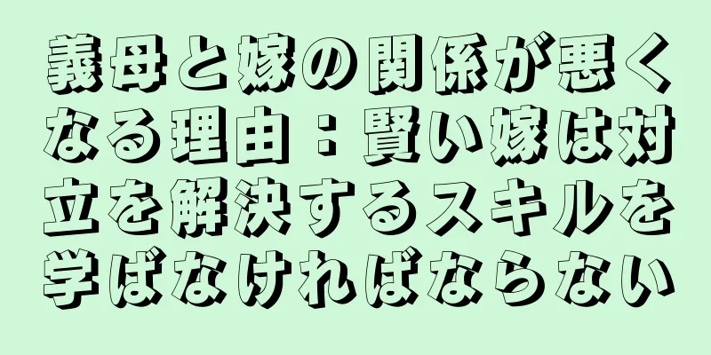義母と嫁の関係が悪くなる理由：賢い嫁は対立を解決するスキルを学ばなければならない