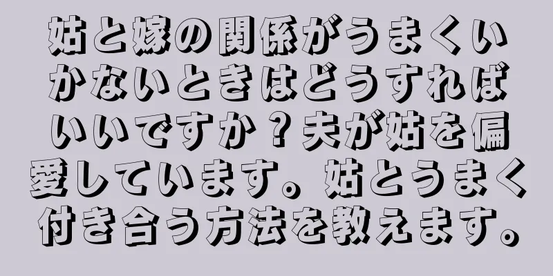 姑と嫁の関係がうまくいかないときはどうすればいいですか？夫が姑を偏愛しています。姑とうまく付き合う方法を教えます。