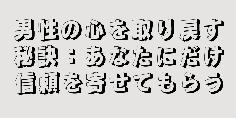 男性の心を取り戻す秘訣：あなたにだけ信頼を寄せてもらう