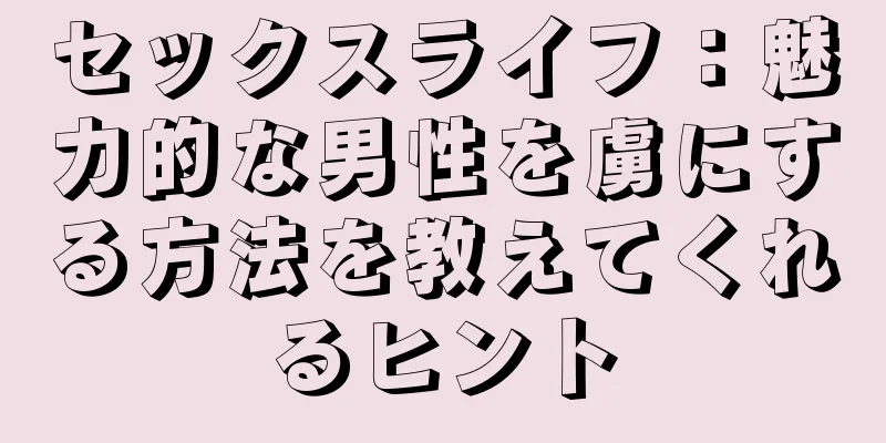 セックスライフ：魅力的な男性を虜にする方法を教えてくれるヒント
