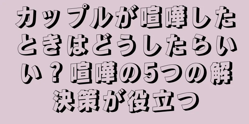 カップルが喧嘩したときはどうしたらいい？喧嘩の5つの解決策が役立つ