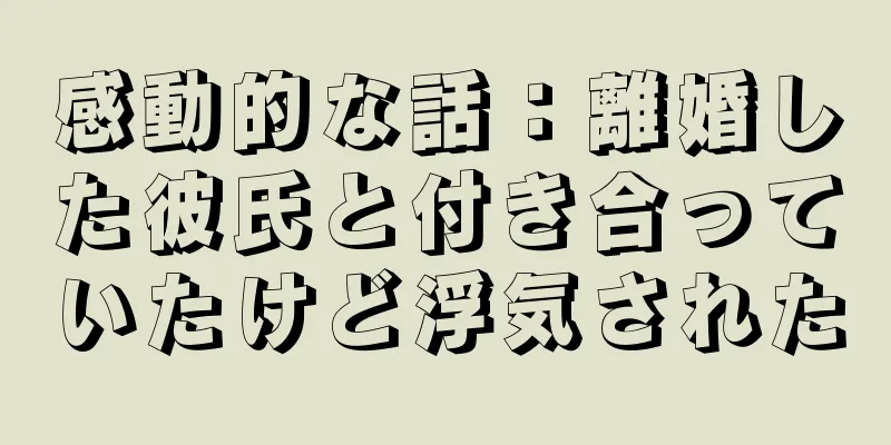 感動的な話：離婚した彼氏と付き合っていたけど浮気された
