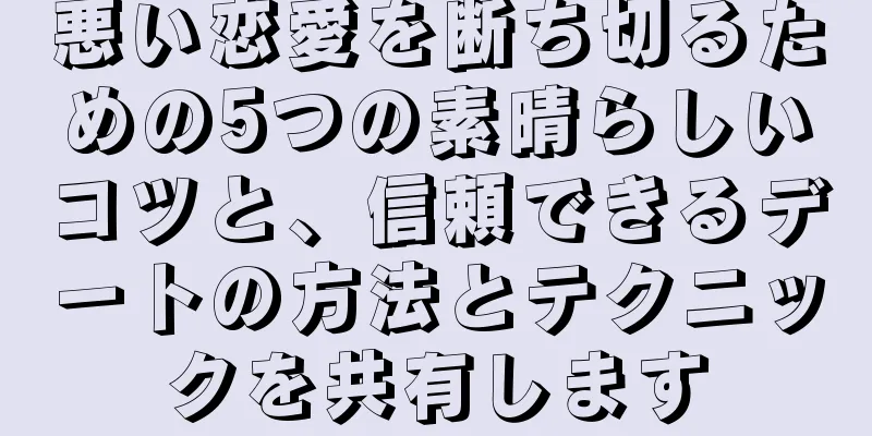 悪い恋愛を断ち切るための5つの素晴らしいコツと、信頼できるデートの方法とテクニックを共有します