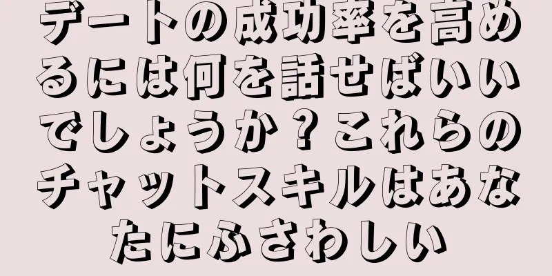 デートの成功率を高めるには何を話せばいいでしょうか？これらのチャットスキルはあなたにふさわしい