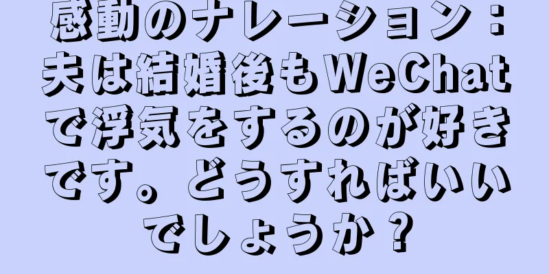 感動のナレーション：夫は結婚後もWeChatで浮気をするのが好きです。どうすればいいでしょうか？