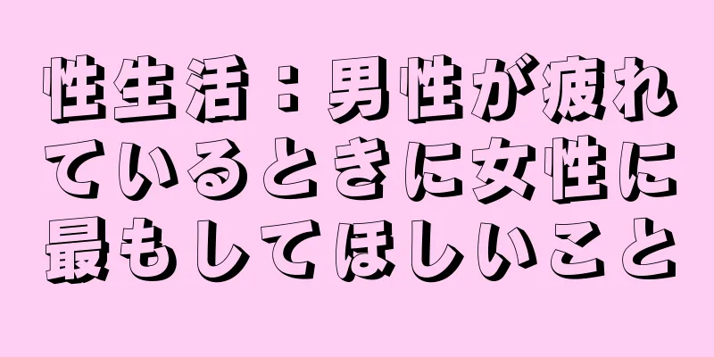 性生活：男性が疲れているときに女性に最もしてほしいこと