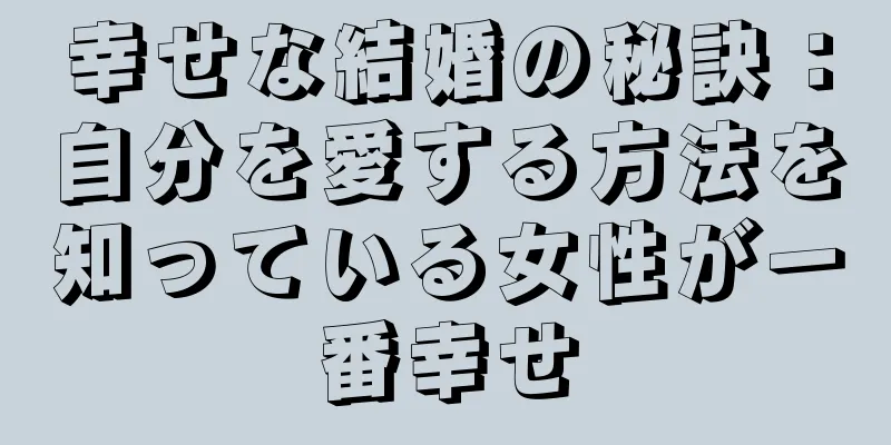 幸せな結婚の秘訣：自分を愛する方法を知っている女性が一番幸せ
