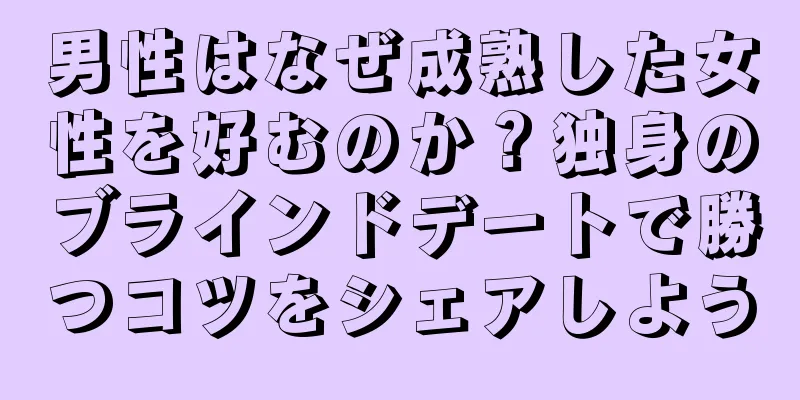 男性はなぜ成熟した女性を好むのか？独身のブラインドデートで勝つコツをシェアしよう