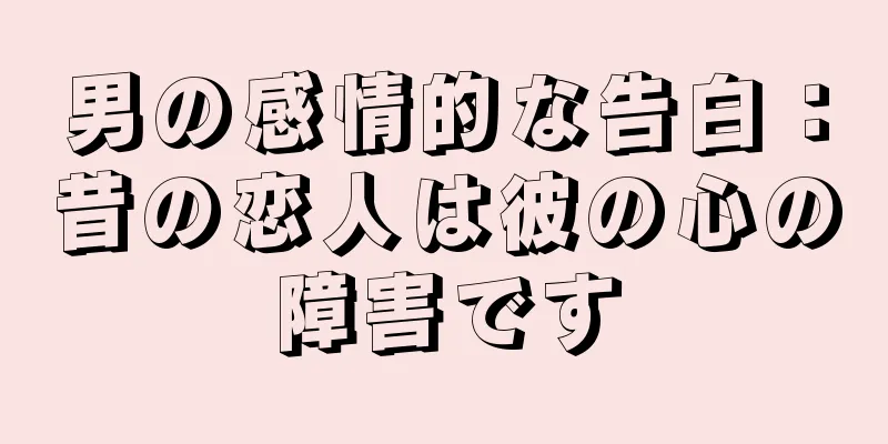 男の感情的な告白：昔の恋人は彼の心の障害です