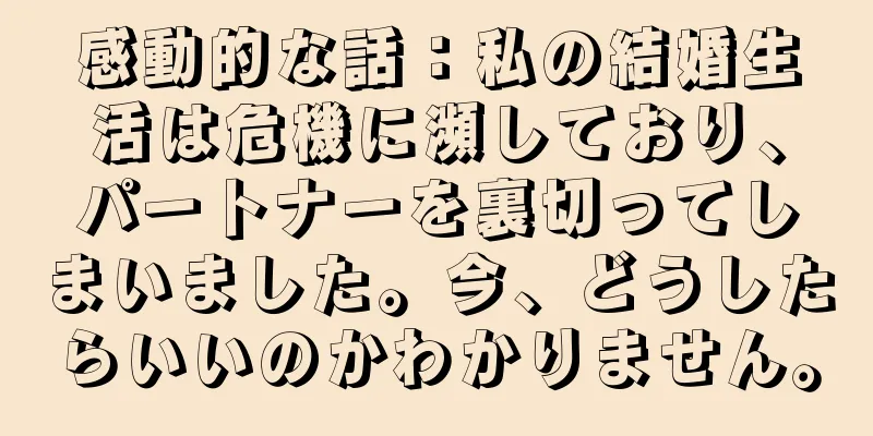 感動的な話：私の結婚生活は危機に瀕しており、パートナーを裏切ってしまいました。今、どうしたらいいのかわかりません。