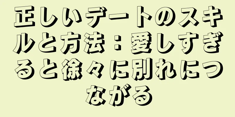 正しいデートのスキルと方法：愛しすぎると徐々に別れにつながる