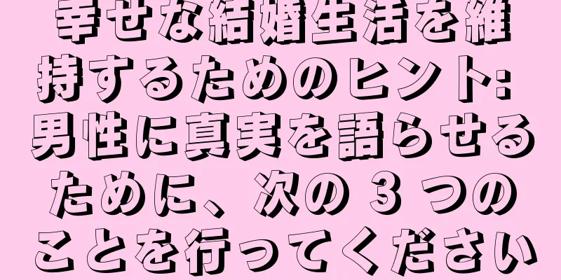 幸せな結婚生活を維持するためのヒント: 男性に真実を語らせるために、次の 3 つのことを行ってください