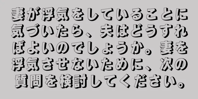 妻が浮気をしていることに気づいたら、夫はどうすればよいのでしょうか。妻を浮気させないために、次の質問を検討してください。