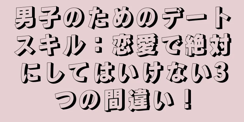 男子のためのデートスキル：恋愛で絶対にしてはいけない3つの間違い！