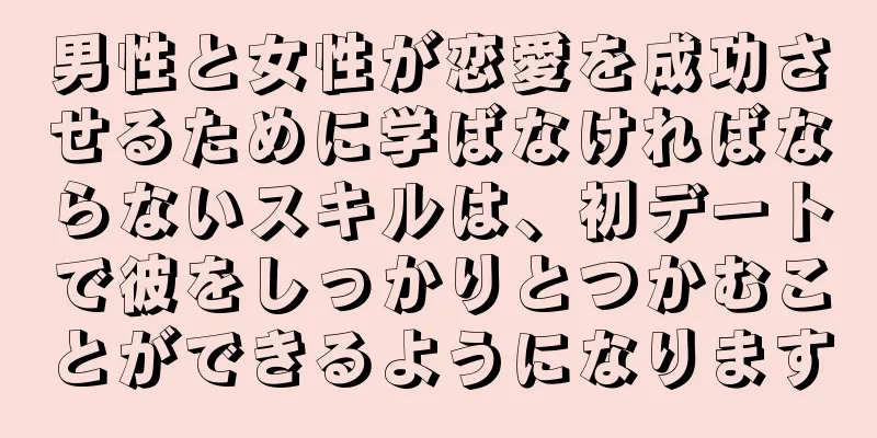 男性と女性が恋愛を成功させるために学ばなければならないスキルは、初デートで彼をしっかりとつかむことができるようになります