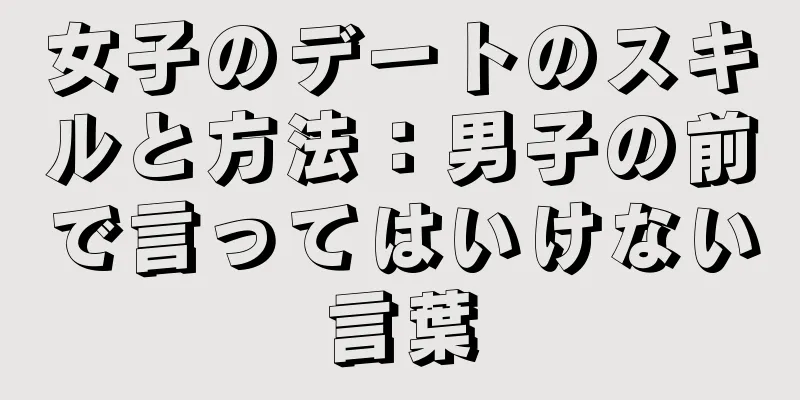 女子のデートのスキルと方法：男子の前で言ってはいけない言葉