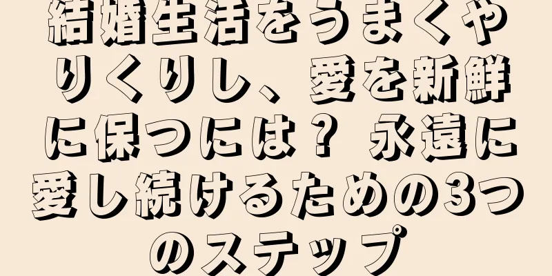 結婚生活をうまくやりくりし、愛を新鮮に保つには？ 永遠に愛し続けるための3つのステップ