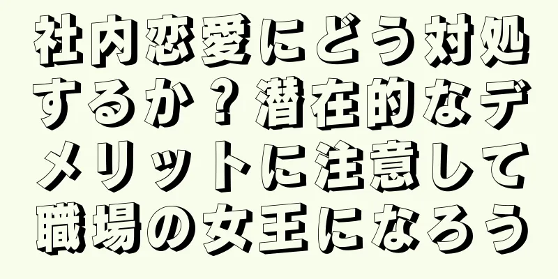 社内恋愛にどう対処するか？潜在的なデメリットに注意して職場の女王になろう