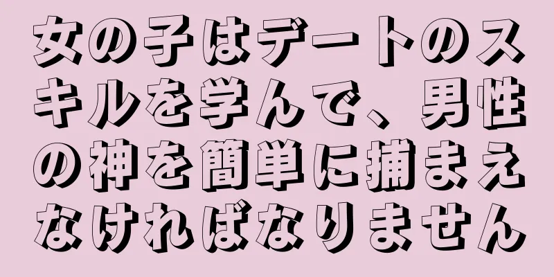 女の子はデートのスキルを学んで、男性の神を簡単に捕まえなければなりません