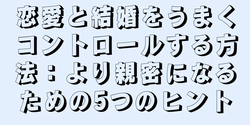 恋愛と結婚をうまくコントロールする方法：より親密になるための5つのヒント