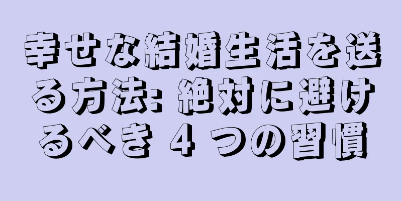 幸せな結婚生活を送る方法: 絶対に避けるべき 4 つの習慣