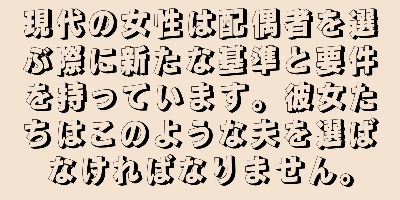 現代の女性は配偶者を選ぶ際に新たな基準と要件を持っています。彼女たちはこのような夫を選ばなければなりません。