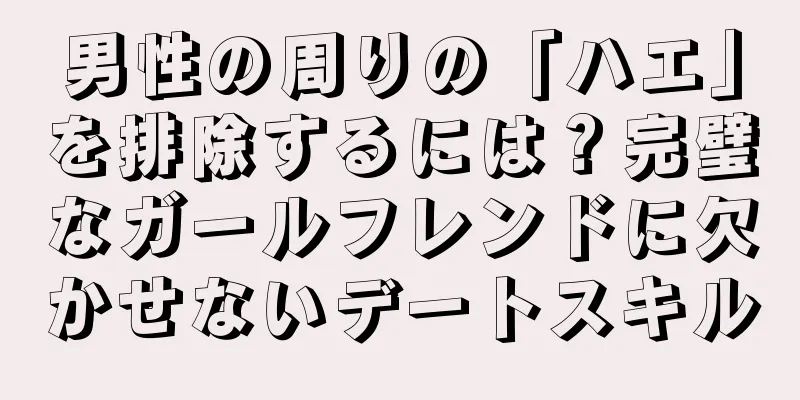 男性の周りの「ハエ」を排除するには？完璧なガールフレンドに欠かせないデートスキル