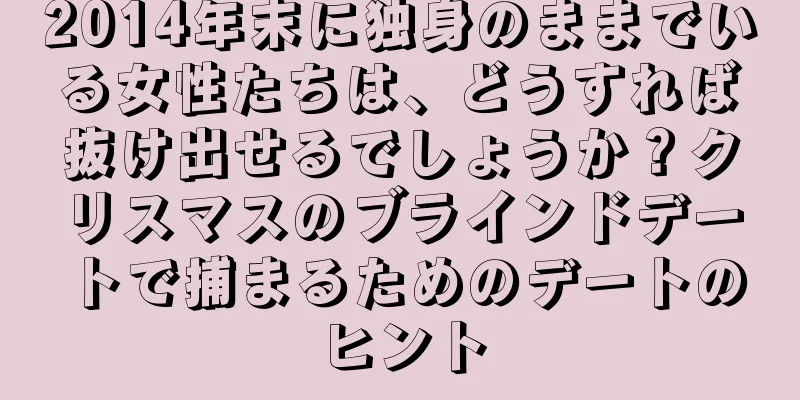 2014年末に独身のままでいる女性たちは、どうすれば抜け出せるでしょうか？クリスマスのブラインドデートで捕まるためのデートのヒント