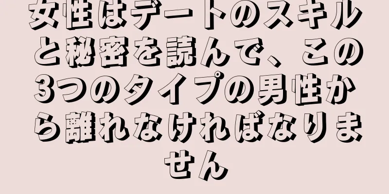 女性はデートのスキルと秘密を読んで、この3つのタイプの男性から離れなければなりません