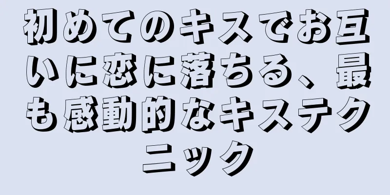 初めてのキスでお互いに恋に落ちる、最も感動的なキステクニック