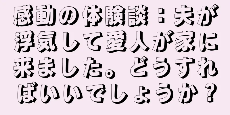 感動の体験談：夫が浮気して愛人が家に来ました。どうすればいいでしょうか？