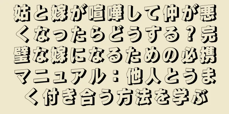 姑と嫁が喧嘩して仲が悪くなったらどうする？完璧な嫁になるための必携マニュアル：他人とうまく付き合う方法を学ぶ