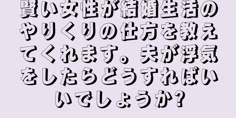 賢い女性が結婚生活のやりくりの仕方を教えてくれます。夫が浮気をしたらどうすればいいでしょうか?