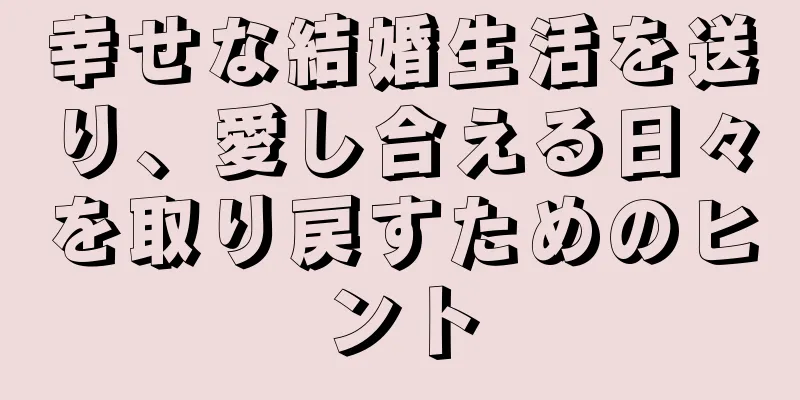 幸せな結婚生活を送り、愛し合える日々を取り戻すためのヒント
