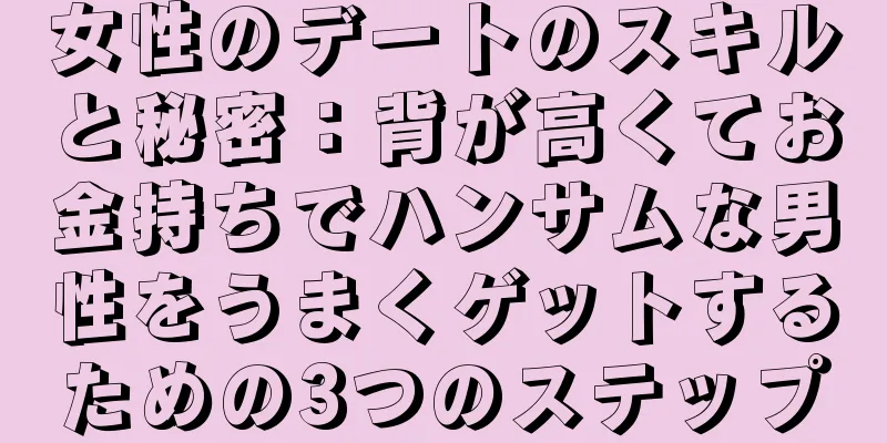 女性のデートのスキルと秘密：背が高くてお金持ちでハンサムな男性をうまくゲットするための3つのステップ