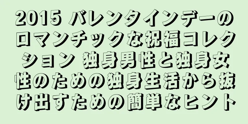 2015 バレンタインデーのロマンチックな祝福コレクション 独身男性と独身女性のための独身生活から抜け出すための簡単なヒント
