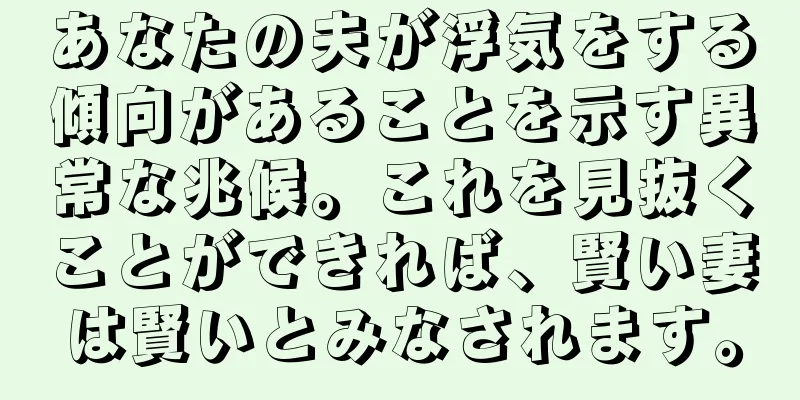 あなたの夫が浮気をする傾向があることを示す異常な兆候。これを見抜くことができれば、賢い妻は賢いとみなされます。