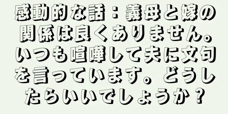 感動的な話：義母と嫁の関係は良くありません。いつも喧嘩して夫に文句を言っています。どうしたらいいでしょうか？