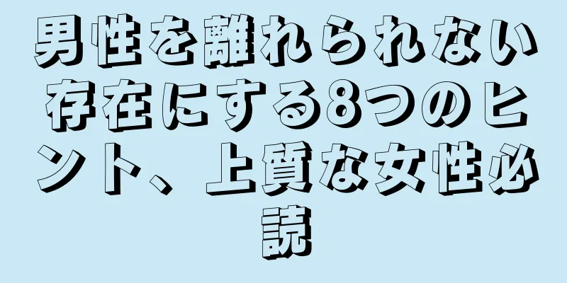 男性を離れられない存在にする8つのヒント、上質な女性必読
