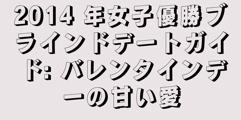 2014 年女子優勝ブラインドデートガイド: バレンタインデーの甘い愛