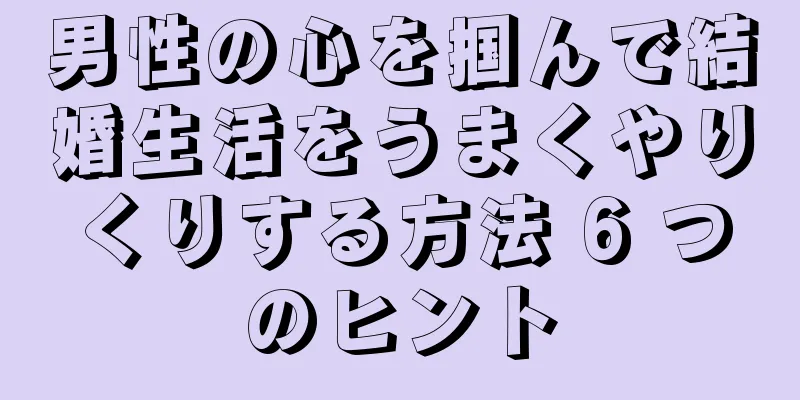 男性の心を掴んで結婚生活をうまくやりくりする方法 6 つのヒント
