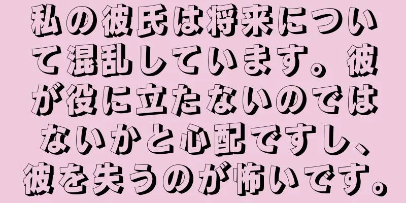 私の彼氏は将来について混乱しています。彼が役に立たないのではないかと心配ですし、彼を失うのが怖いです。