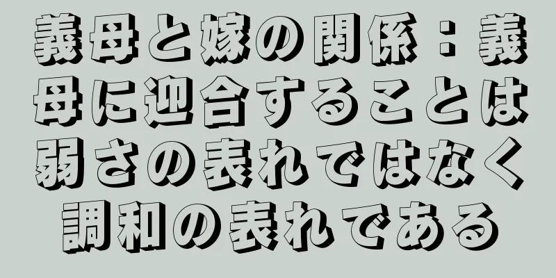 義母と嫁の関係：義母に迎合することは弱さの表れではなく調和の表れである