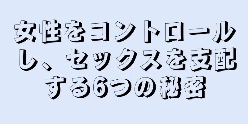 女性をコントロールし、セックスを支配する6つの秘密