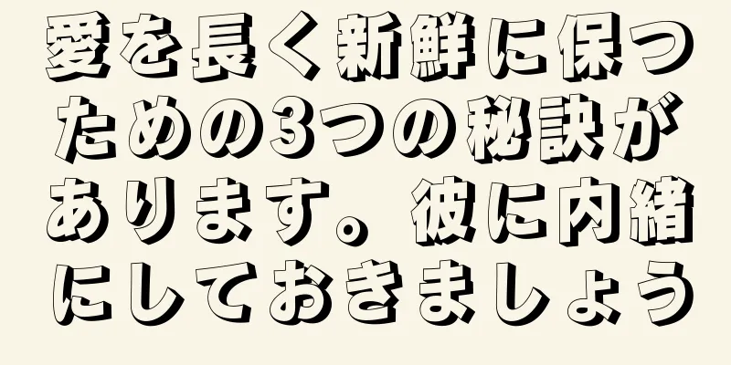 愛を長く新鮮に保つための3つの秘訣があります。彼に内緒にしておきましょう