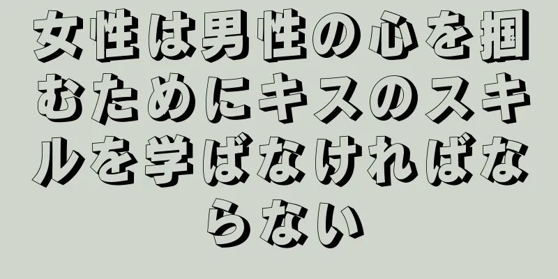 女性は男性の心を掴むためにキスのスキルを学ばなければならない
