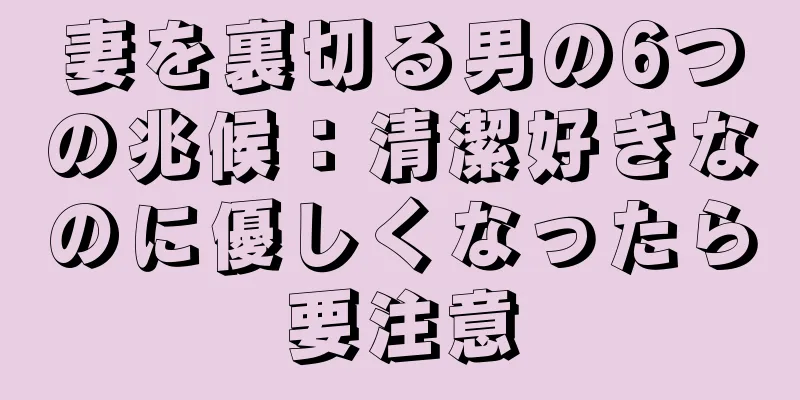 妻を裏切る男の6つの兆候：清潔好きなのに優しくなったら要注意