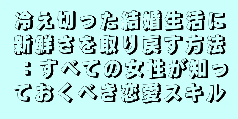 冷え切った結婚生活に新鮮さを取り戻す方法：すべての女性が知っておくべき恋愛スキル