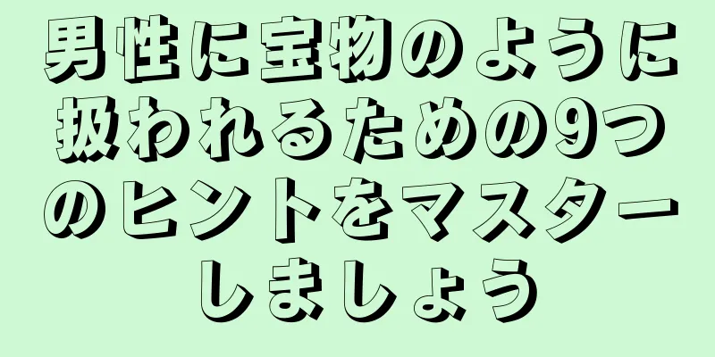 男性に宝物のように扱われるための9つのヒントをマスターしましょう